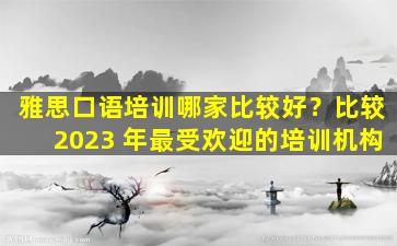 雅思口语培训哪家比较好？比较2023 年最受欢迎的培训机构